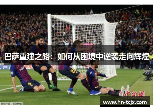 巴萨重建之路：如何从困境中逆袭走向辉煌