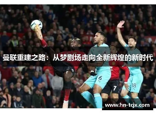 曼联重建之路：从梦剧场走向全新辉煌的新时代