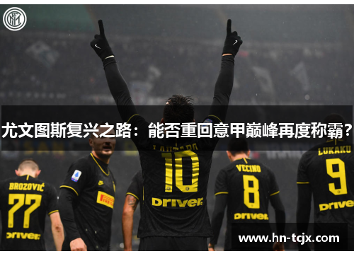 尤文图斯复兴之路：能否重回意甲巅峰再度称霸？