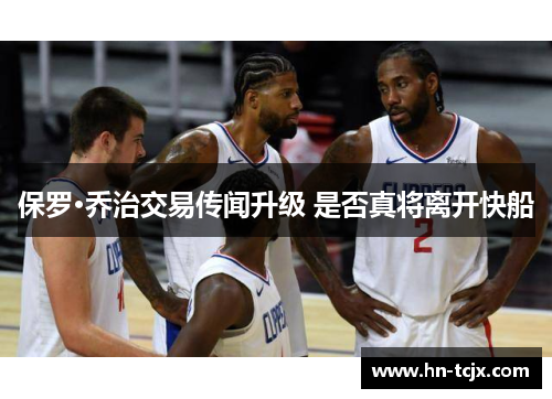 保罗·乔治交易传闻升级 是否真将离开快船 保罗·乔治交易传闻升级 是否真将离开快船