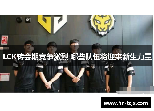 LCK转会期竞争激烈 哪些队伍将迎来新生力量