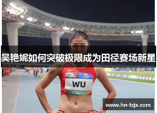 吴艳妮如何突破极限成为田径赛场新星 吴艳妮如何突破极限成为田径赛场新星