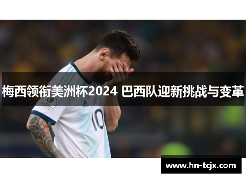 梅西领衔美洲杯2024 巴西队迎新挑战与变革