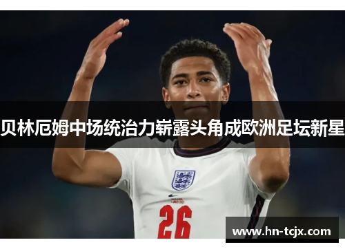 贝林厄姆中场统治力崭露头角成欧洲足坛新星