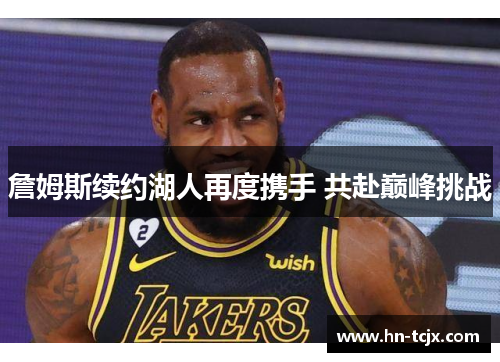 詹姆斯续约湖人再度携手 共赴巅峰挑战