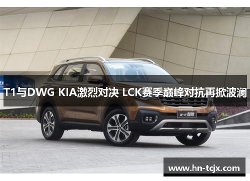 T1与DWG KIA激烈对决 LCK赛季巅峰对抗再掀波澜