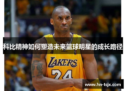 科比精神如何塑造未来篮球明星的成长路径