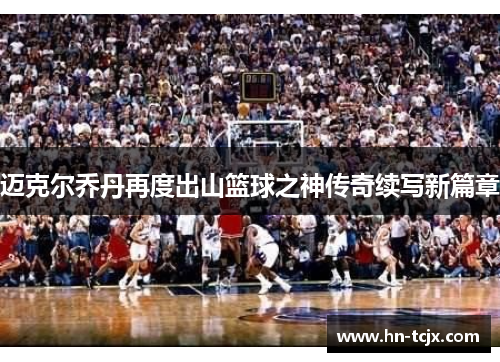 迈克尔乔丹再度出山篮球之神传奇续写新篇章