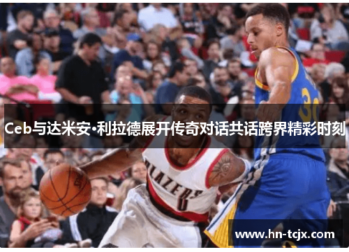 Ceb与达米安·利拉德展开传奇对话共话跨界精彩时刻