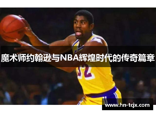 魔术师约翰逊与NBA辉煌时代的传奇篇章