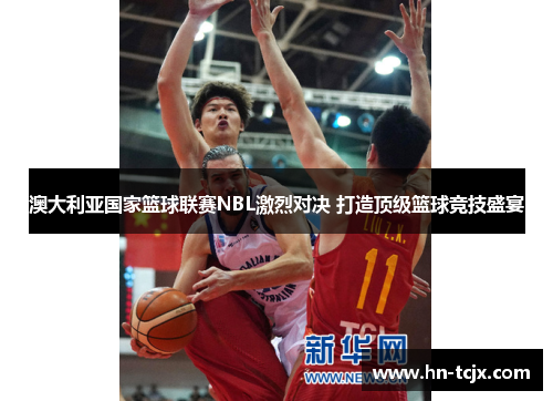澳大利亚国家篮球联赛NBL激烈对决 打造顶级篮球竞技盛宴