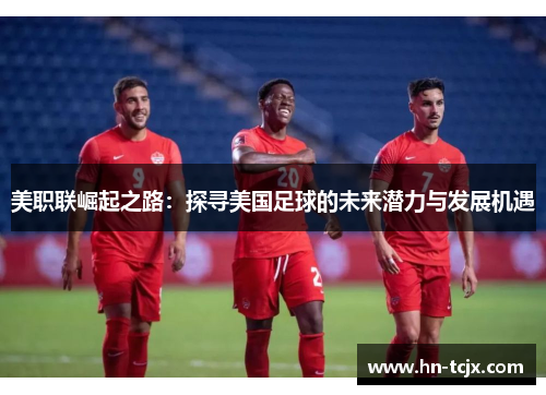美职联崛起之路：探寻美国足球的未来潜力与发展机遇