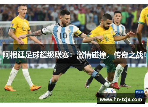 阿根廷足球超级联赛:激情碰撞,传奇之战! 阿根廷足球超级联赛:激情碰撞,传奇之战!