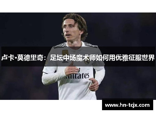 卢卡·莫德里奇：足坛中场魔术师如何用优雅征服世界