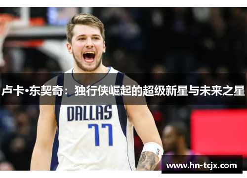 卢卡·东契奇：独行侠崛起的超级新星与未来之星