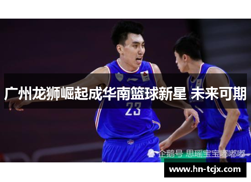 广州龙狮崛起成华南篮球新星 未来可期