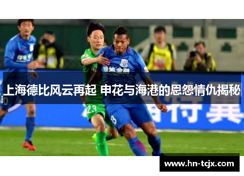 上海德比风云再起 申花与海港的恩怨情仇揭秘