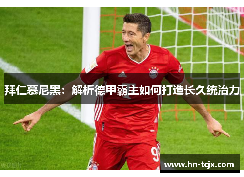 拜仁慕尼黑：解析德甲霸主如何打造长久统治力