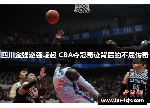 四川金强逆袭崛起 CBA夺冠奇迹背后的不屈传奇