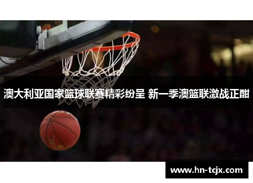 澳大利亚国家篮球联赛精彩纷呈 新一季澳篮联激战正酣