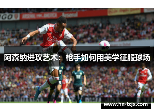 阿森纳进攻艺术：枪手如何用美学征服球场