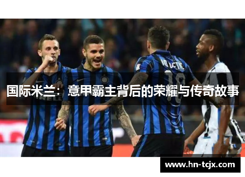 国际米兰：意甲霸主背后的荣耀与传奇故事