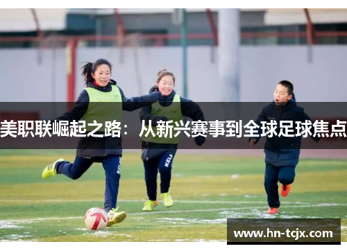 美职联崛起之路：从新兴赛事到全球足球焦点