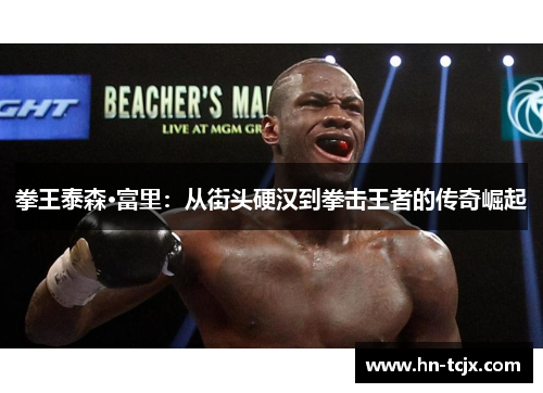 拳王泰森·富里:从街头硬汉到拳击王者的传奇崛起 拳王泰森·富里:从街头硬汉到拳击王者的传奇崛起
