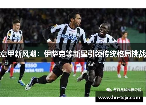 意甲新风潮：伊萨克等新星引领传统格局挑战