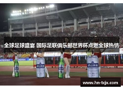 全球足球盛宴 国际足联俱乐部世界杯点燃全球热情 全球足球盛宴 国际足联俱乐部世界杯点燃全球热情