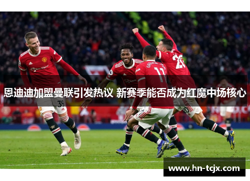 恩迪迪加盟曼联引发热议 新赛季能否成为红魔中场核心 恩迪迪加盟曼联引发热议 新赛季能否成为红魔中场核心