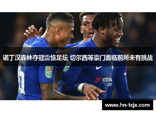 诺丁汉森林夺冠震惊足坛 切尔西等豪门面临前所未有挑战 诺丁汉森林夺冠震惊足坛 切尔西等豪门面临前所未有挑战