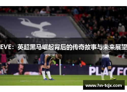 EVE：英超黑马崛起背后的传奇故事与未来展望