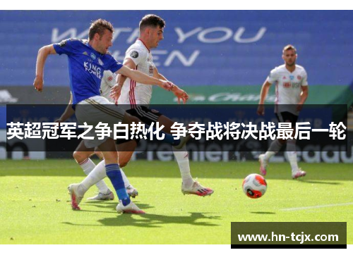 英超冠军之争白热化 争夺战将决战最后一轮