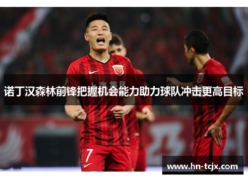 诺丁汉森林前锋把握机会能力助力球队冲击更高目标 诺丁汉森林前锋把握机会能力助力球队冲击更高目标