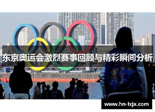 东京奥运会激烈赛事回顾与精彩瞬间分析
